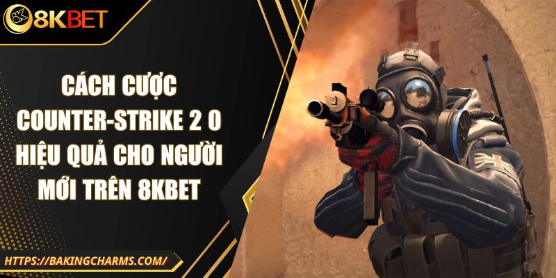 Cách Cược Counter-Strike 2 0 Hiệu Quả Cho Người Mới Trên 8KBet